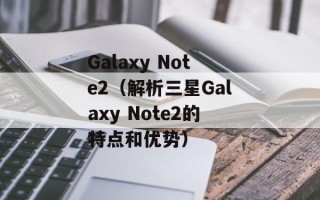 Galaxy Note2（解析三星Galaxy Note2的特点和优势）