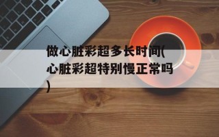 做心脏彩超多长时间(心脏彩超特别慢正常吗)