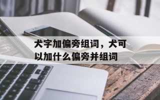 犬字加偏旁组词，犬可以加什么偏旁并组词