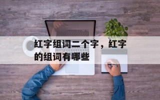 红字组词二个字，红字的组词有哪些