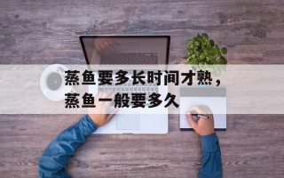 蒸鱼要多长时间才熟，蒸鱼一般要多久