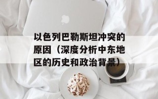 以色列巴勒斯坦冲突的原因（深度分析中东地区的历史和政治背景）