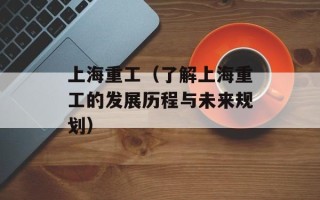 上海重工（了解上海重工的发展历程与未来规划）