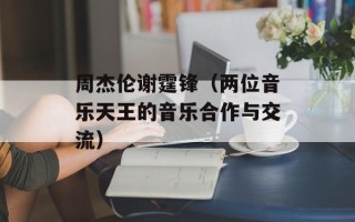 周杰伦谢霆锋（两位音乐天王的音乐合作与交流）