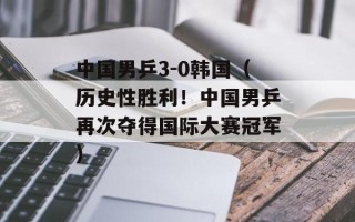 中国男乒3-0韩国（历史性胜利！中国男乒再次夺得国际大赛冠军）