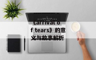 《arrival of tears》的意义与故事解析
