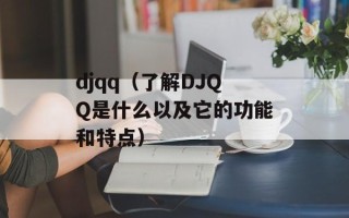 djqq（了解DJQQ是什么以及它的功能和特点）