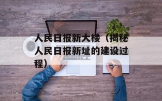 人民日报新大楼（揭秘人民日报新址的建设过程）