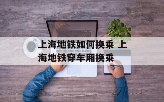 上海地铁如何换乘 上海地铁穿车厢换乘