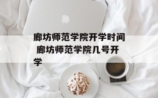 廊坊师范学院开学时间 廊坊师范学院几号开学