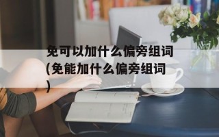 免可以加什么偏旁组词(免能加什么偏旁组词)