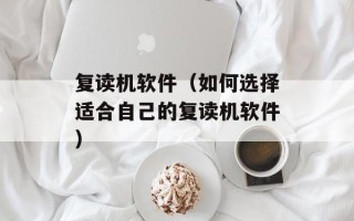 复读机软件（如何选择适合自己的复读机软件）