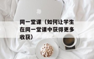 同一堂课（如何让学生在同一堂课中获得更多收获）