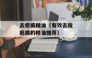 去疤痕精油（有效去除疤痕的精油推荐）
