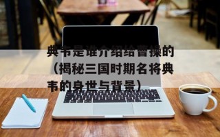 典韦是谁介绍给曹操的（揭秘三国时期名将典韦的身世与背景）