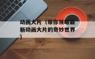 动画大片（带你领略最新动画大片的奇妙世界）