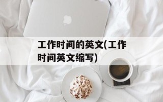 工作时间的英文(工作时间英文缩写)