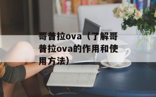 哥普拉ova（了解哥普拉ova的作用和使用方法）