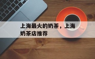 上海最火的奶茶，上海奶茶店推荐