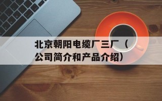 北京朝阳电缆厂三厂（公司简介和产品介绍）