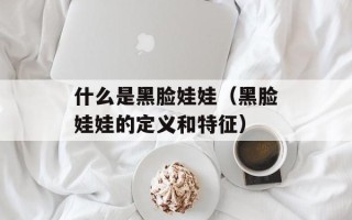 什么是黑脸娃娃（黑脸娃娃的定义和特征）