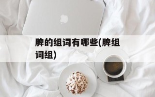 脾的组词有哪些(脾组词组)