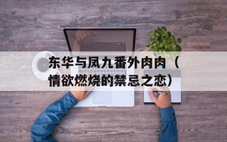 东华与凤九番外肉肉（情欲燃烧的禁忌之恋）