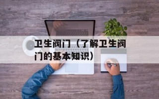 卫生阀门（了解卫生阀门的基本知识）