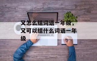 又怎么组词语一年级，又可以组什么词语一年级