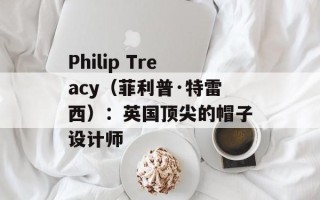 Philip Treacy（菲利普·特雷西）：英国顶尖的帽子设计师