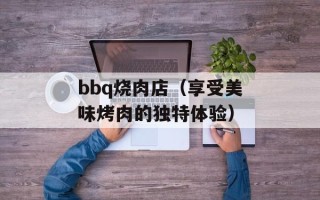 bbq烧肉店（享受美味烤肉的独特体验）