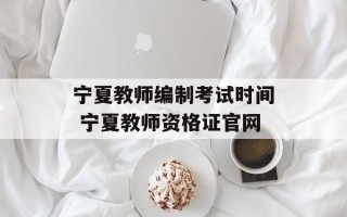 宁夏教师编制考试时间 宁夏教师资格证官网