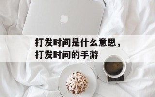 打发时间是什么意思，打发时间的手游