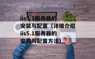 iis5.1服务器的安装与配置（详细介绍iis5.1服务器的安装与配置方法）