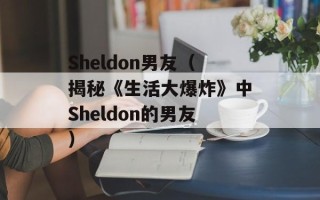 Sheldon男友（揭秘《生活大爆炸》中Sheldon的男友）
