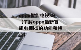 oppo智能电视k9（了解oppo最新智能电视k9的功能和特点）