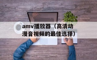 amv播放器（高清动漫音视频的最佳选择）