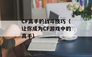 CF高手的战斗技巧（让你成为CF游戏中的高手）