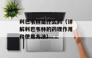 利巴韦林是什么药（详解利巴韦林的药理作用和使用方法）