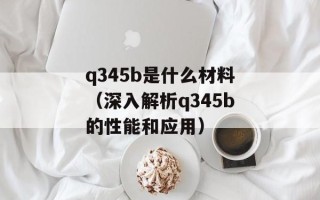 q345b是什么材料（深入解析q345b的性能和应用）