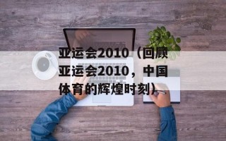 亚运会2010（回顾亚运会2010，中国体育的辉煌时刻）