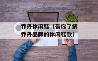 乔丹休闲鞋（带你了解乔丹品牌的休闲鞋款）