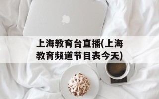 上海教育台直播(上海教育频道节目表今天)
