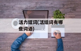 活力组词(活组词有哪些词语)