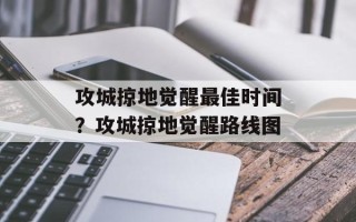 攻城掠地觉醒最佳时间？攻城掠地觉醒路线图