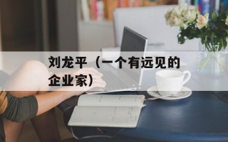 刘龙平（一个有远见的企业家）