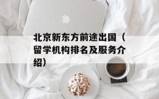 北京新东方前途出国（留学机构排名及服务介绍）