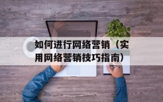 如何进行网络营销（实用网络营销技巧指南）