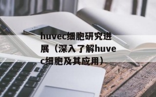 huvec细胞研究进展（深入了解huvec细胞及其应用）