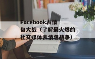 Facebook表情包大战（了解最火爆的社交媒体表情包战争）
